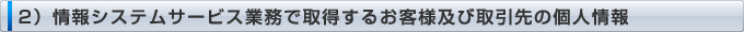 2）情報システムサービス業務で取得するお客様及び取引先の個人情報